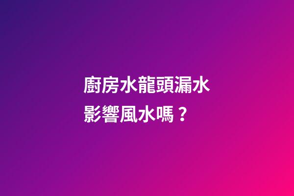 廚房水龍頭漏水影響風水嗎？